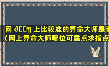 网 🐶 上比较准的算命大师是谁（网上算命大师哪位可靠点求指点）